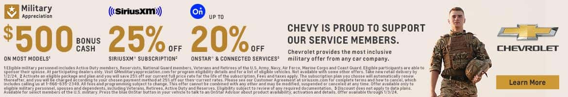 Military «(SiriusXmi)) Appreciation Qi UP TO $500 POts 25% OFF 20% CHEVY IS PROUD TO SUPPORT OUR SERVICE MEMBERS. OFF Chevrolet provides the most inclusive ON MOST MODELS' SIRIUSXM* SUBSCRIPTION? ONSTAR & CONNECTED SERVICES military offer from any car company. ^ Eligible r TAPPIDERSODERITOSITERSTAR RESPECTSISSERTOTA AERATITORS TATT Navy. Air Force, Marine Corps and i Me mAT GInAT S ALA REIAT *militaryappreciation.com for program eligibility details and for a list of eligible vehicles. Not available with some other offers. Take new retail delivery by 11484円4A HEV/812881E81 UIEADECRGUERT ULDIENEETOEYOUNWITESGYEREOAUT ROUTACULTETTERUTTORECEATEREAUTAKTTEATTESEO ECIESODSCADAUTLEUUSRETCARGAESED ply. The subscription plan you choose will automatically renew. thereafter, and you will be charged according to your chosen pa be military personnel, spouses Retirees, Active Duty and Reserves. engrom suo ecoco review or any required CHEVROLET Learn More