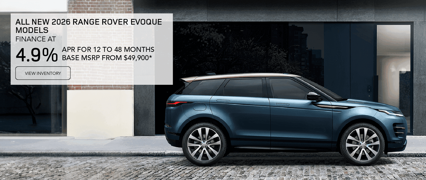 All 2026 Range Rover Evoque models Base MSRP from $49,900* Line 1: FINANCE AT Line 2: 4.9% Line 3: APR FOR 12 TO 48 MONTHS