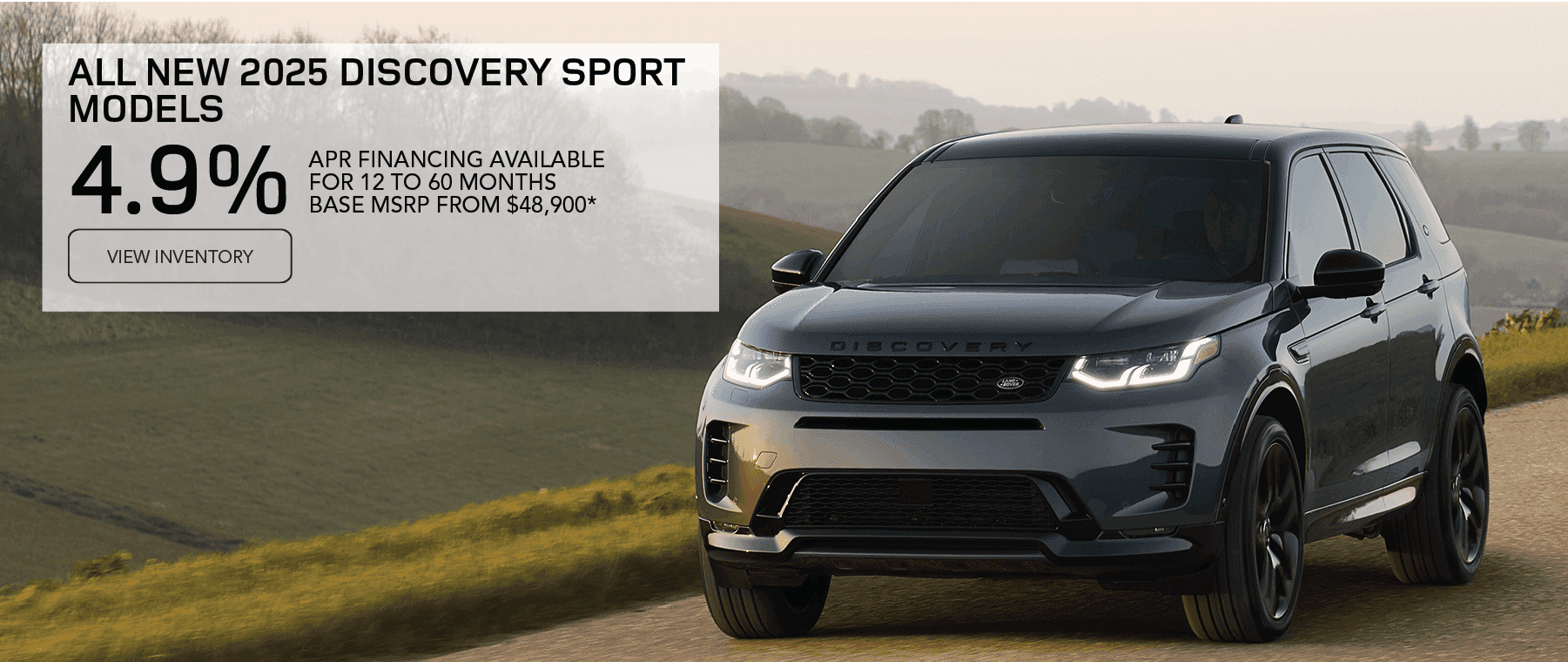 All 2025 Discovery Sport models Base MSRP from $48,900* Line 1: FINANCE AT Line 2: 4.9% Line 3: APR FOR 12 TO 60 MONTHS