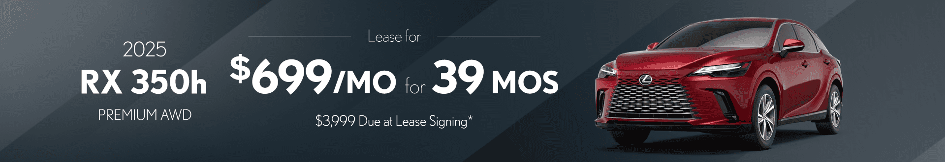 2025 RX 350h Premium AWD: $699 per month lease / 39 months / $3,999 due at signing