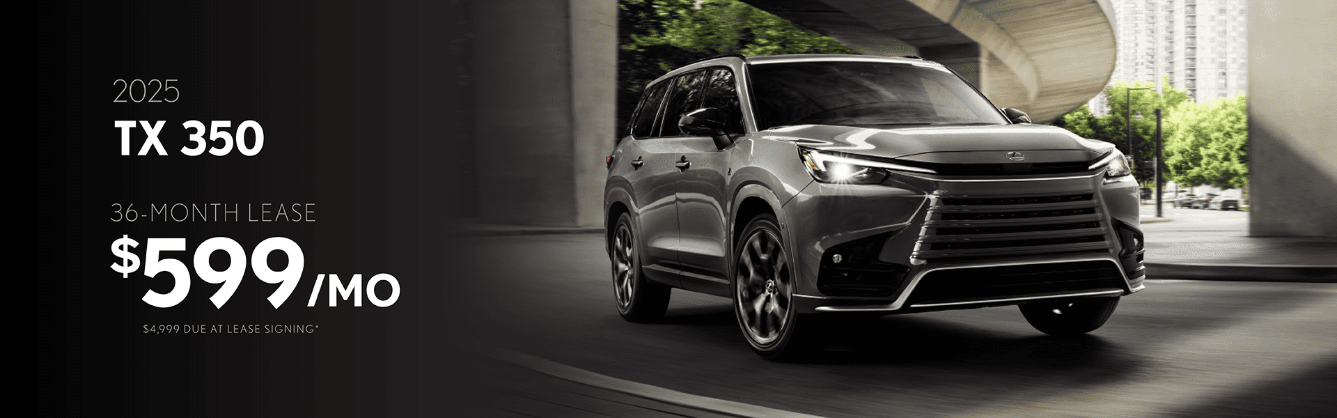 2025 TX 350 / $599 per month / 36 months / $4,999 due at signing