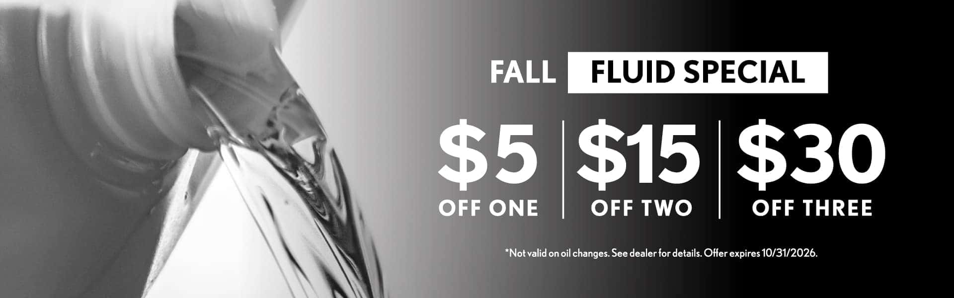 Fall Fluid Special - $5 off one, $15 off two, $30 off three | Not valid on oil changes. See dealer for details. Offer expires 10/31/2026.