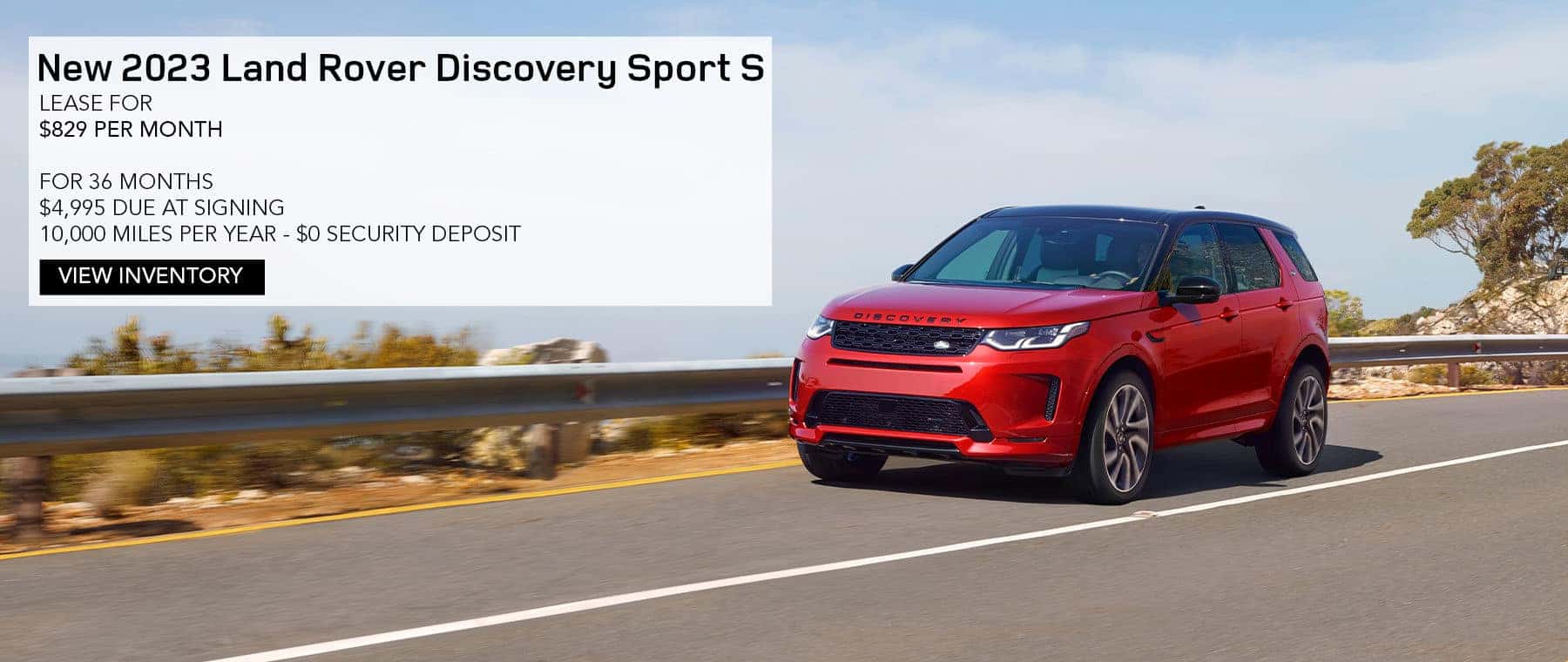 2023 LAND ROVER DISCOVERY SPORT S. LEASE FOR $829 PER MONTH FOR 36 MONTHS. $4,995 DUE AT SIGNING. 10,000 MILES PER YEAR. $0 SECURITY DEPOSIT. EXCLUDES RETAILER FEES, TAXES, TITLE, REGISTRATION FEES, PROCESSING FEE AND ANY EMISSION TESTING. OFFER ENDS MARCH 31, 2023.