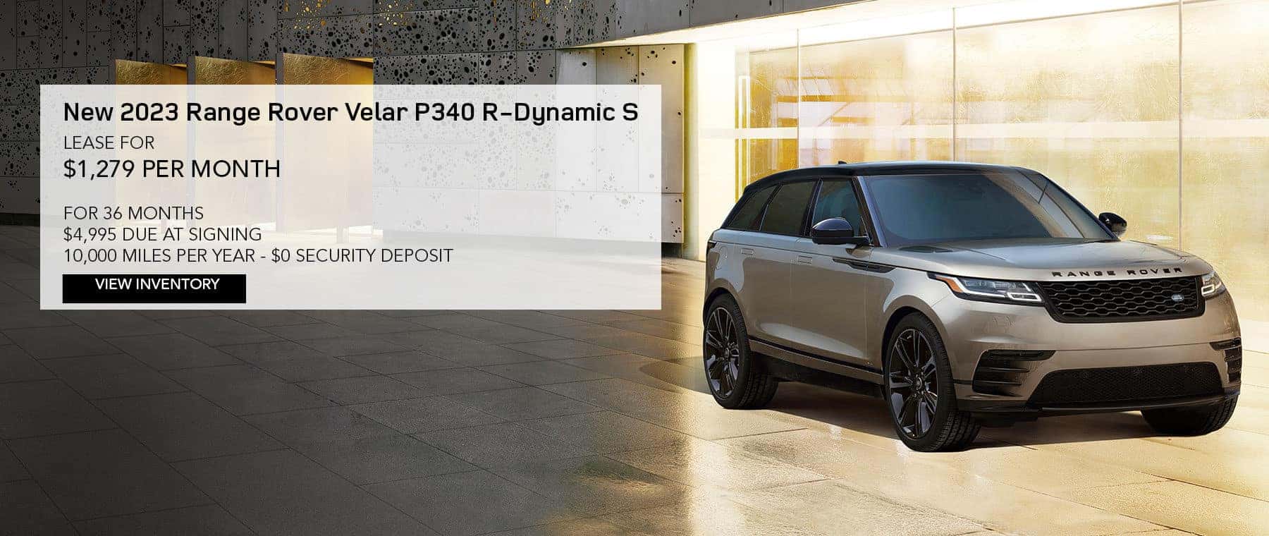 2023 RANGE ROVER VELAR P250 R-DYNAMIC S. LEASE FOR $1,279 PER MONTH FOR 36 MONTHS. $4,995 DUE AT SIGNING. 10,000 MILES PER YEAR. $0 SECURITY DEPOSIT. EXCLUDES RETAILER FEES, TAXES, TITLE, REGISTRATION FEES, PROCESSING FEE AND ANY EMISSION TESTING. OFFER ENDS MARCH 31, 2023.