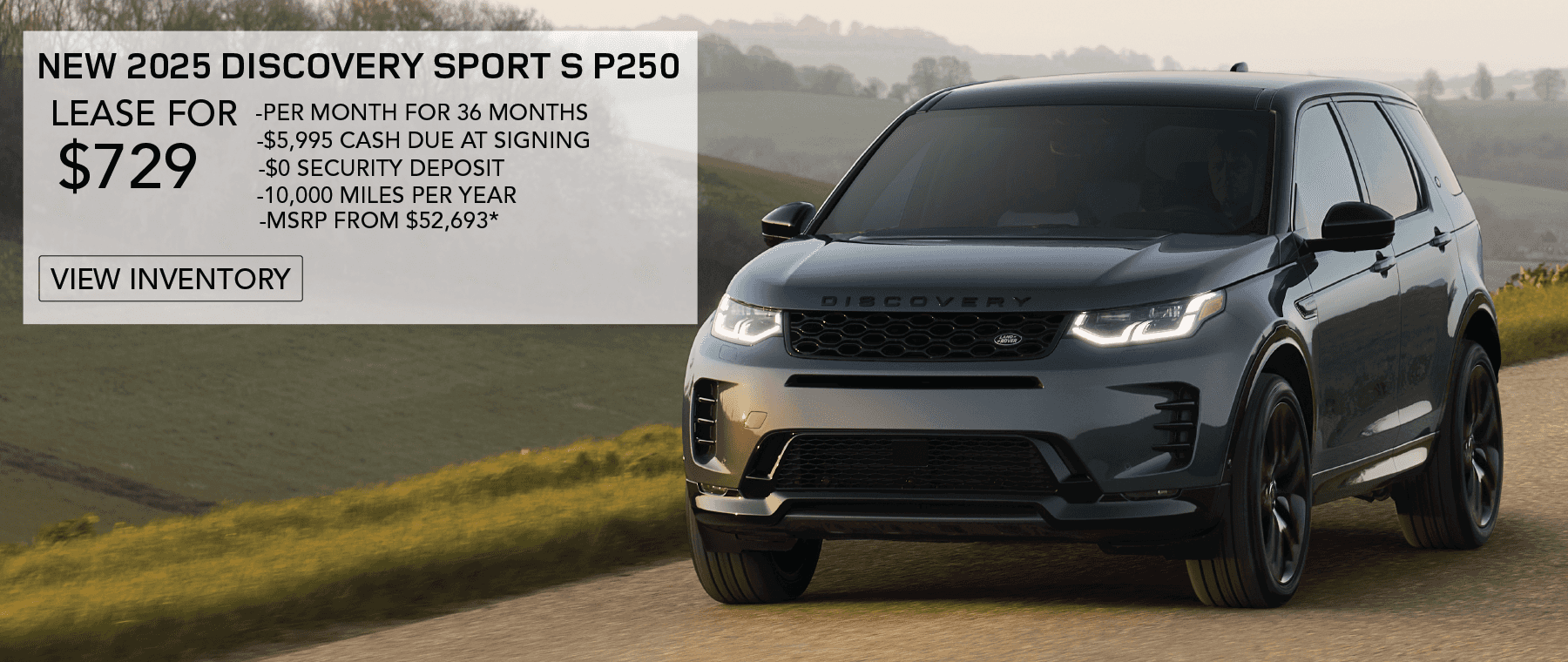 NEW 2025 Discovery Sport S P250. LEASE FOR $729 PER MONTH FOR 36 MONTHS. $5,995 CASH DUE AT SIGNING. EXCLUDES TAXES, TITLE, LICENSE, AND FEES. OFFER ENDS APRIL 2ND, 2025.