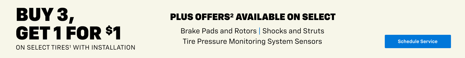 BUY 3, GET 1 FOR $1 ON SELECT TIRES' WITH INSTALLATION PLUS OFFERS AVAILABLE ON SELECT Brake Pads and Rotors | Shocks and Struts Tire Pressure Monitoring System Sensors