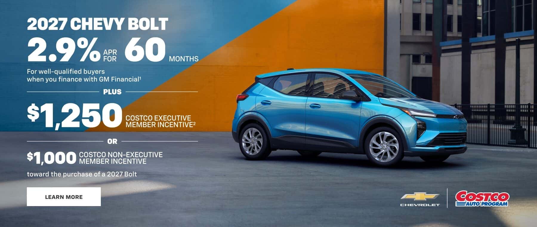 2027 CHEVY BOLT 2.9% H 60 MONTHS For well-qualified buyers when you finance with GM Financial' PLUS $1,250 COSTCO EXECUTIVE MEMBER INCENTIVE OR $1,000 MOBER NURECE COSTCO NON-EXECUTIVE toward the purchase of a 2027 Bolt LEARN MORE LEVGOLET CosTCo AUTO PROGRAM